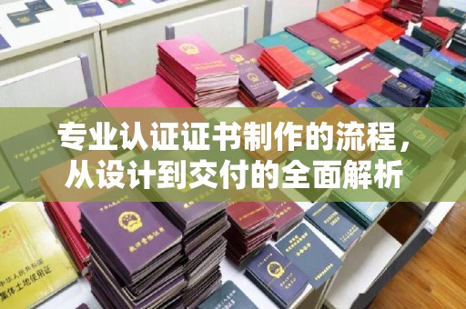 斗南专业认证证书制作的流程，从设计到交付的全面解析