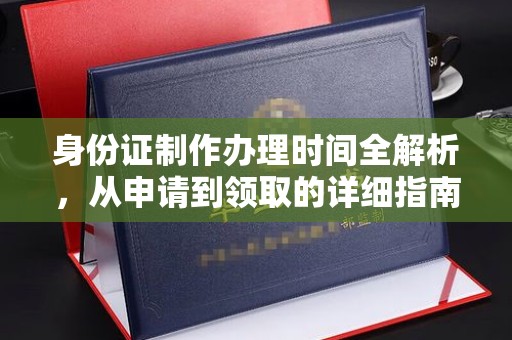 斗南身份证制作办理时间全解析，从申请到领取的详细指南